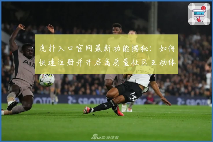 虎扑入口官网最新功能揭秘：如何快速注册并开启高质量社区互动体验