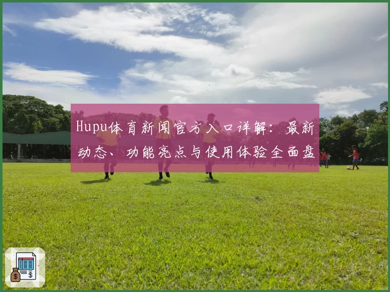 Hupu体育新闻官方入口详解:最新动态、功能亮点与使用体验全面盘点