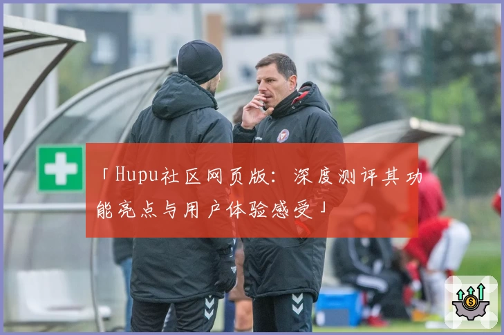 「Hupu社区网页版：深度测评其功能亮点与用户体验感受」