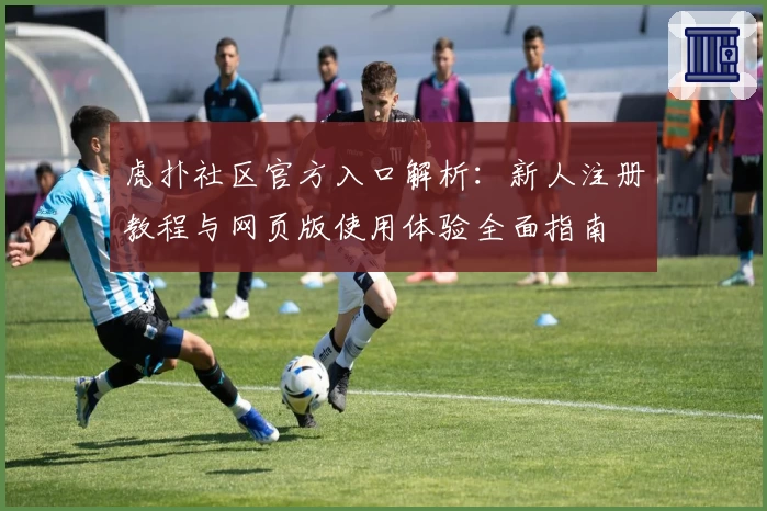 虎扑社区官方入口解析:新人注册教程与网页版使用体验全面指南