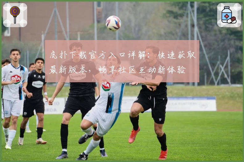 虎扑下载官方入口详解：快速获取最新版本，畅享社区互动新体验