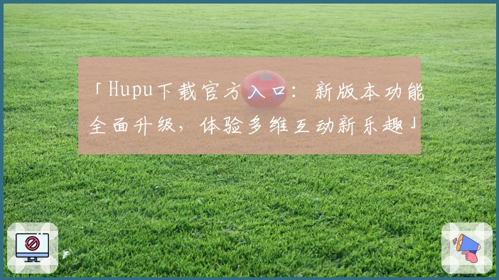 「Hupu下载官方入口：新版本功能全面升级，体验多维互动新乐趣」