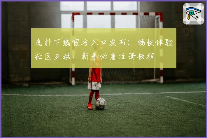 虎扑下载官方入口发布:畅快体验社区互动,新手必看注册教程