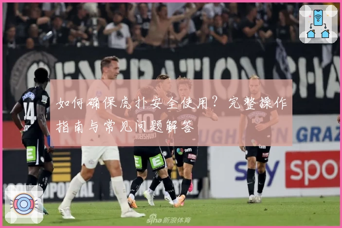 如何确保虎扑安全使用？完整操作指南与常见问题解答