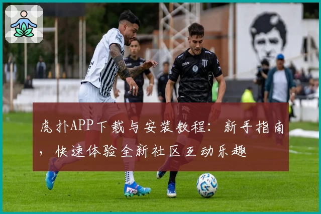 虎扑APP下载与安装教程：新手指南，快速体验全新社区互动乐趣