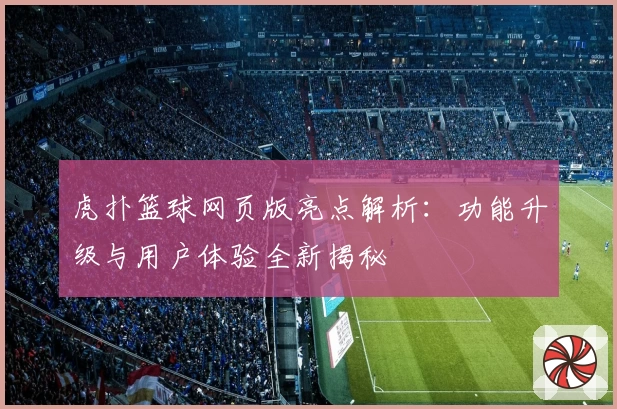 虎扑篮球网页版亮点解析：功能升级与用户体验全新揭秘