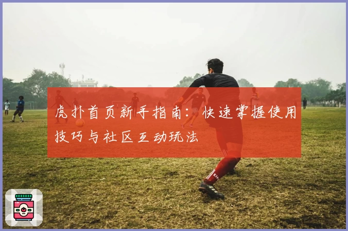 虎扑首页新手指南:快速掌握使用技巧与社区互动玩法