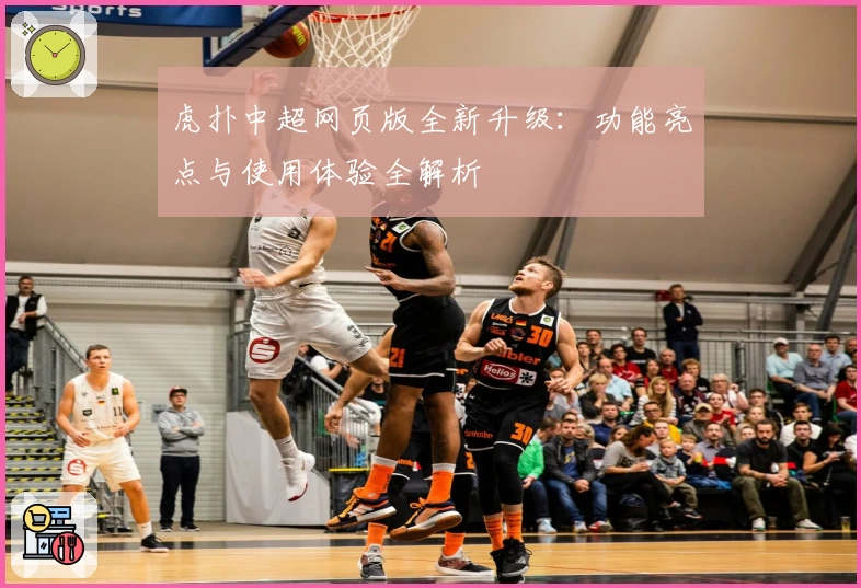 虎扑中超网页版全新升级：功能亮点与使用体验全解析