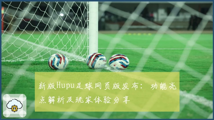 新版Hupu足球网页版发布：功能亮点解析及玩家体验分享