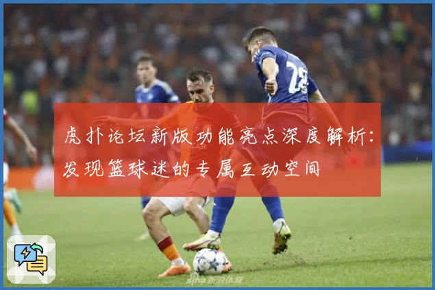 虎扑论坛新版功能亮点深度解析：发现篮球迷的专属互动空间