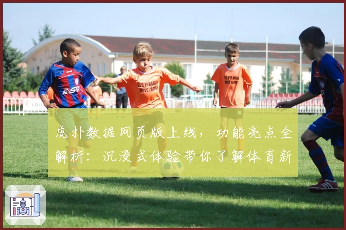 虎扑数据网页版上线，功能亮点全解析：沉浸式体验带你了解体育新世界