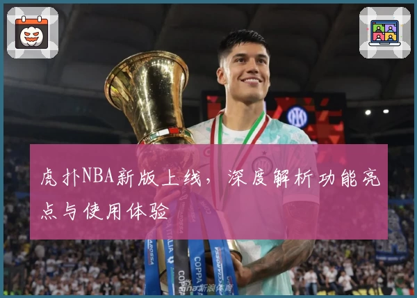 虎扑NBA新版上线，深度解析功能亮点与使用体验