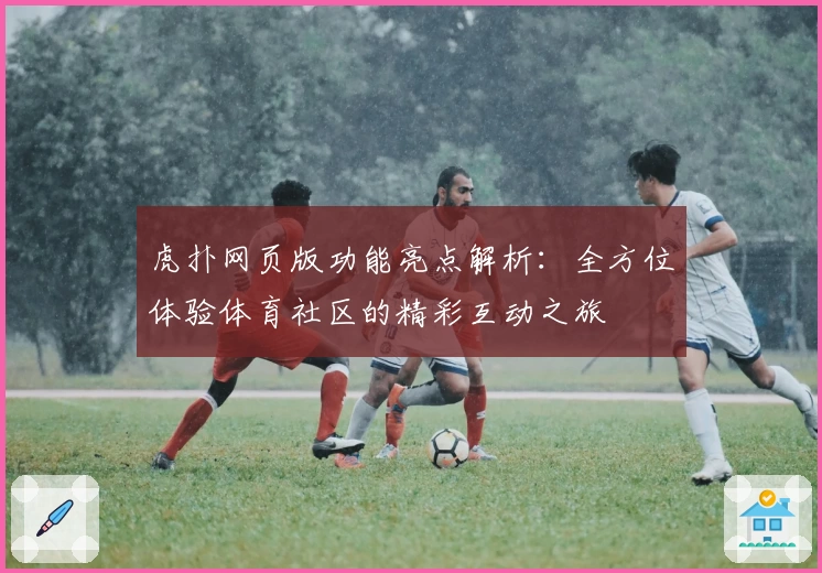 虎扑网页版功能亮点解析:全方位体验体育社区的精彩互动之旅