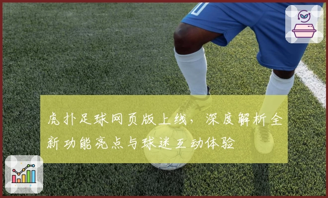 虎扑足球网页版上线，深度解析全新功能亮点与球迷互动体验