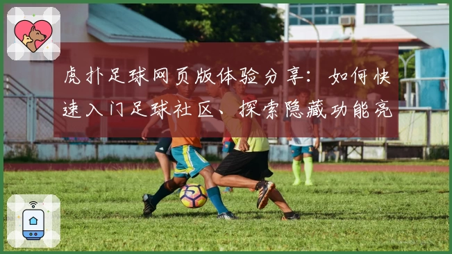 虎扑足球网页版体验分享：如何快速入门足球社区、探索隐藏功能亮点