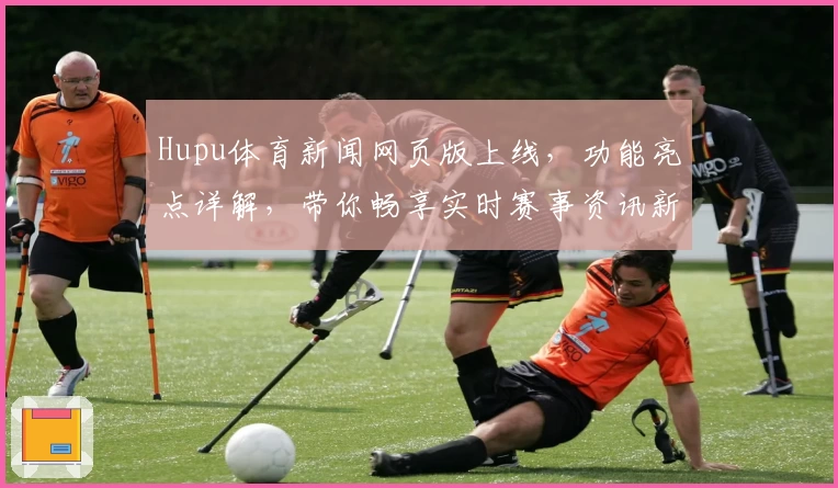 Hupu体育新闻网页版上线，功能亮点详解，带你畅享实时赛事资讯新体验