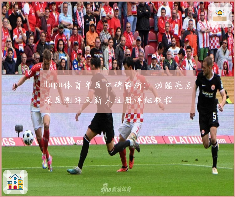 Hupu体育年度口碑解析：功能亮点深度测评及新人注册详细教程