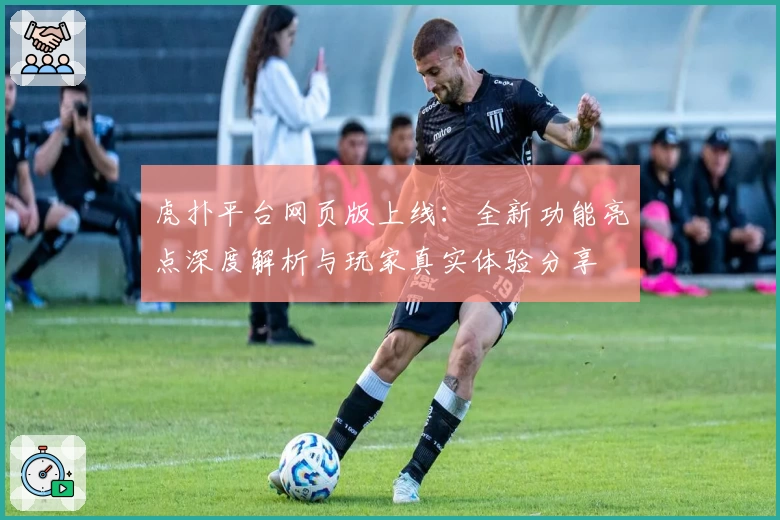 虎扑平台网页版上线：全新功能亮点深度解析与玩家真实体验分享