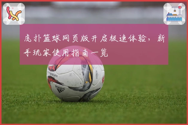 虎扑篮球网页版开启极速体验，新手玩家使用指南一览