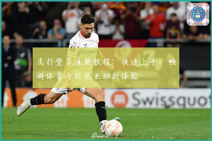 虎扑登录注册教程：快速上手，畅游体育与社区互动新体验