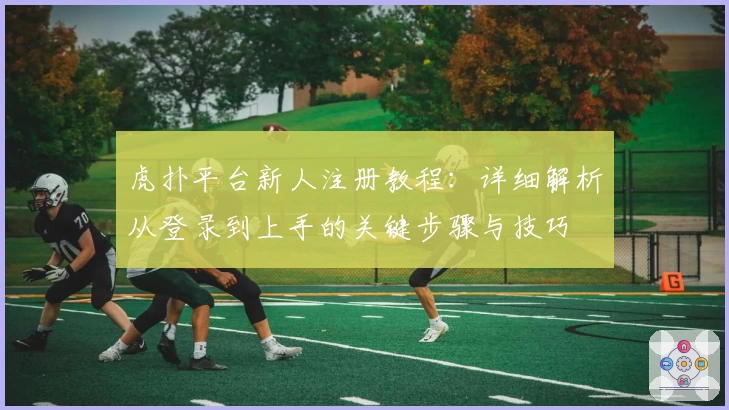 虎扑平台新人注册教程：详细解析从登录到上手的关键步骤与技巧