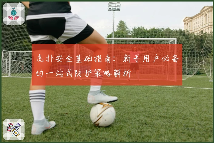 虎扑安全基础指南:新手用户必备的一站式防护策略解析