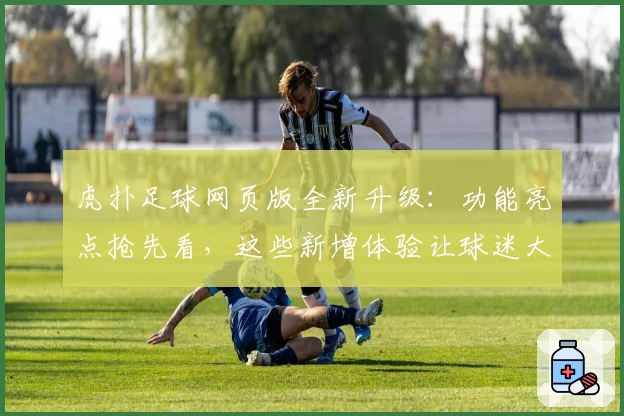 虎扑足球网页版全新升级：功能亮点抢先看，这些新增体验让球迷大呼过瘾