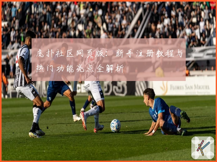 虎扑社区网页版:新手注册教程与热门功能亮点全解析