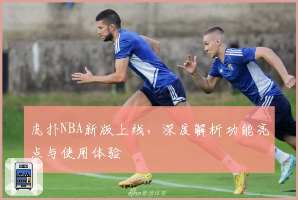 虎扑NBA新版上线，深度解析功能亮点与使用体验