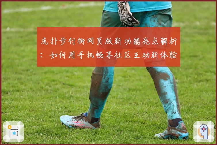 虎扑步行街网页版新功能亮点解析:如何用手机畅享社区互动新体验