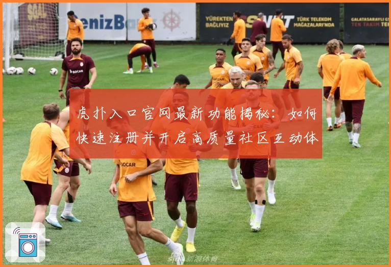 虎扑入口官网最新功能揭秘：如何快速注册并开启高质量社区互动体验