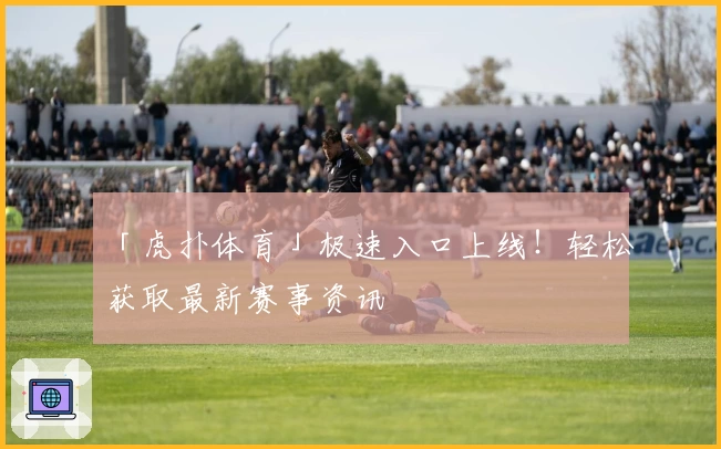 「虎扑体育」极速入口上线！轻松获取最新赛事资讯