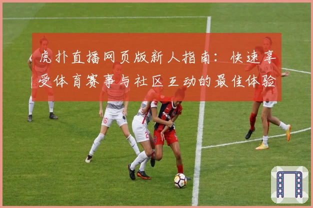 虎扑直播网页版新人指南：快速享受体育赛事与社区互动的最佳体验