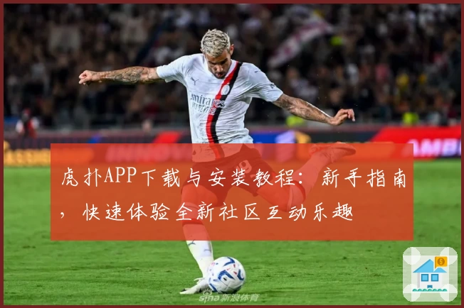 虎扑APP下载与安装教程：新手指南，快速体验全新社区互动乐趣
