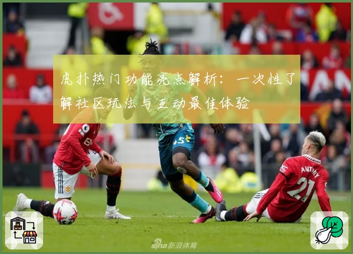 虎扑热门功能亮点解析:一次性了解社区玩法与互动最佳体验