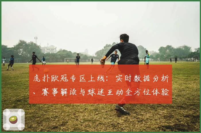 虎扑欧冠专区上线：实时数据分析、赛事解读与球迷互动全方位体验