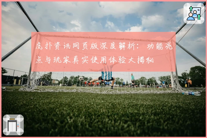 虎扑资讯网页版深度解析：功能亮点与玩家真实使用体验大揭秘
