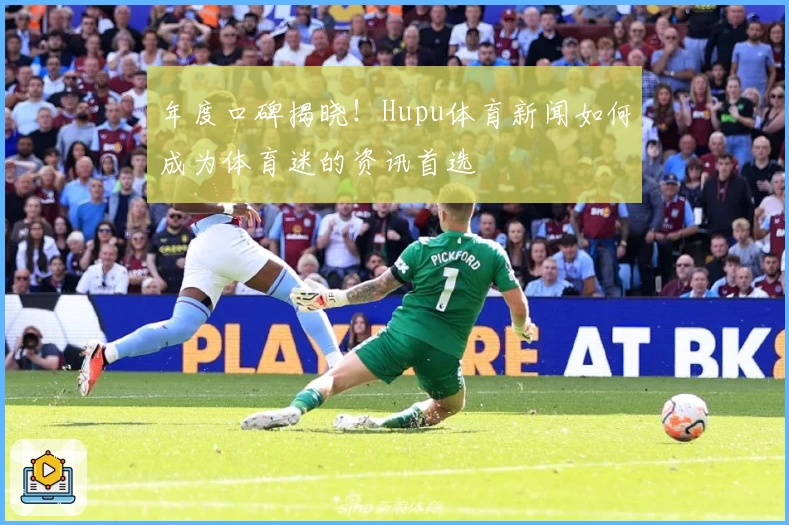 年度口碑揭晓！Hupu体育新闻如何成为体育迷的资讯首选
