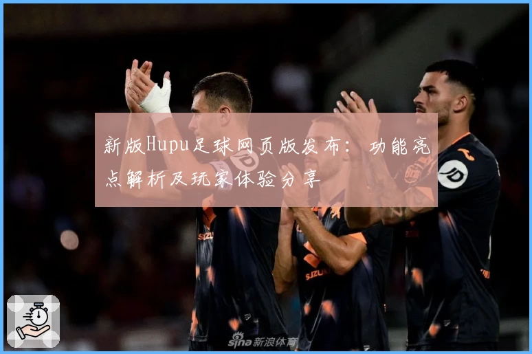 新版Hupu足球网页版发布：功能亮点解析及玩家体验分享