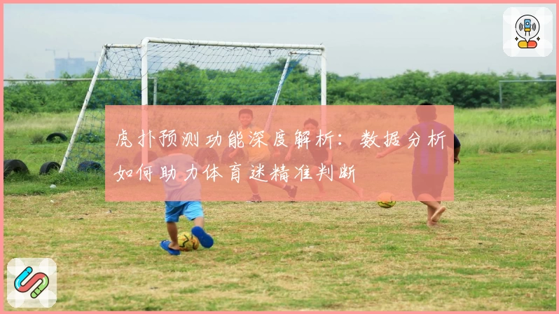 虎扑预测功能深度解析:数据分析如何助力体育迷精准判断