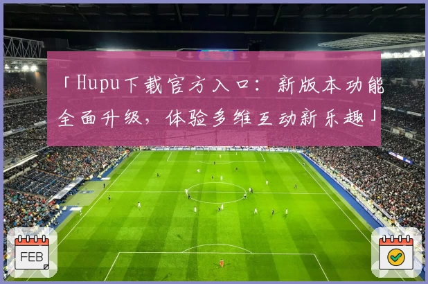 「Hupu下载官方入口：新版本功能全面升级，体验多维互动新乐趣」