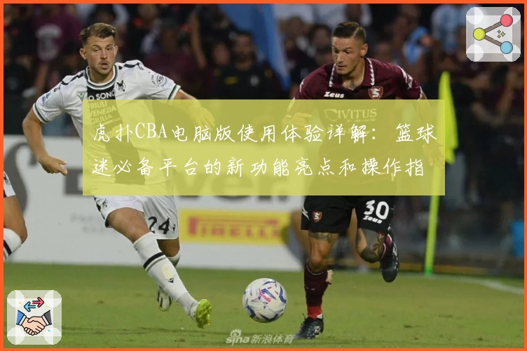 虎扑CBA电脑版使用体验详解：篮球迷必备平台的新功能亮点和操作指南