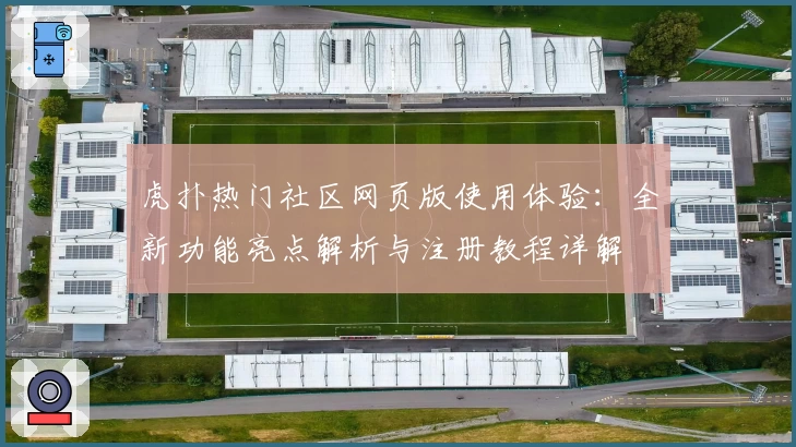 虎扑热门社区网页版使用体验：全新功能亮点解析与注册教程详解
