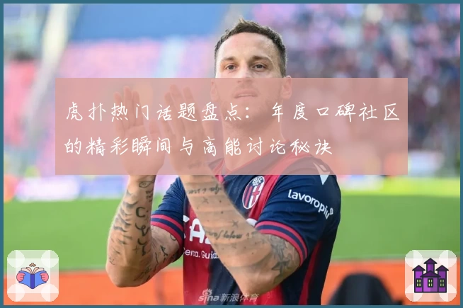 虎扑热门话题盘点：年度口碑社区的精彩瞬间与高能讨论秘诀