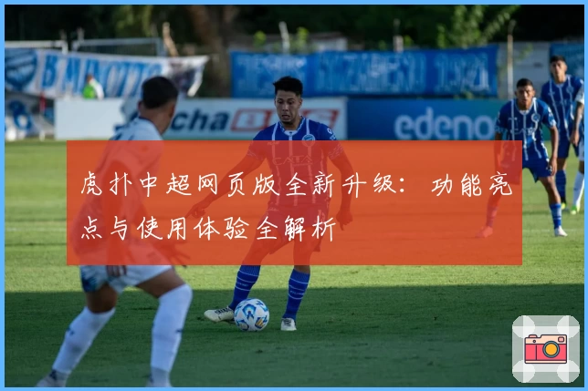 虎扑中超网页版全新升级：功能亮点与使用体验全解析
