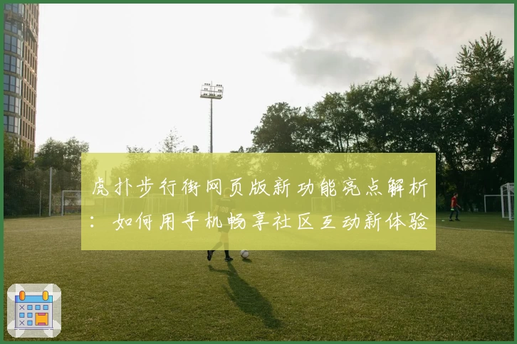 虎扑步行街网页版新功能亮点解析：如何用手机畅享社区互动新体验