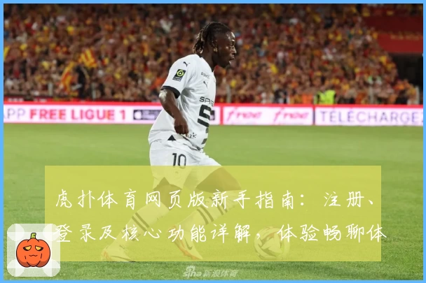 虎扑体育网页版新手指南：注册、登录及核心功能详解，体验畅聊体育社区的乐趣