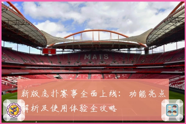 新版虎扑赛事全面上线：功能亮点解析及使用体验全攻略