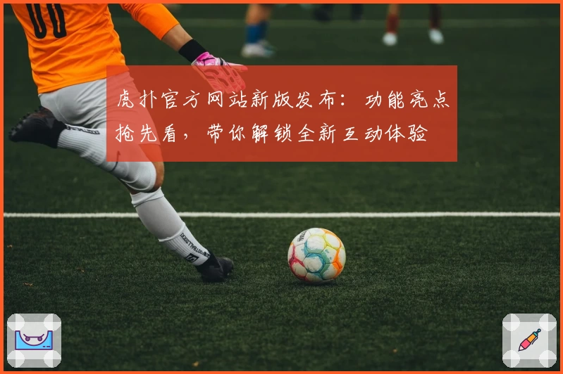 虎扑官方网站新版发布：功能亮点抢先看，带你解锁全新互动体验