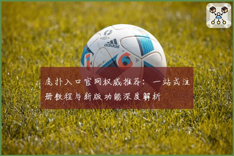 虎扑入口官网权威推荐：一站式注册教程与新版功能深度解析